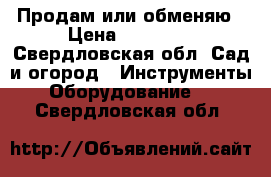 Продам или обменяю › Цена ­ 60 000 - Свердловская обл. Сад и огород » Инструменты. Оборудование   . Свердловская обл.